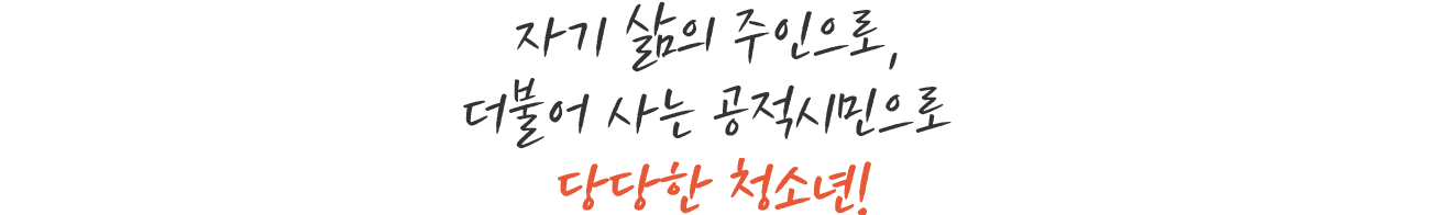 자기 삶의 주인으로, 더불어 사는 공적시민으로 당당한 청소년!