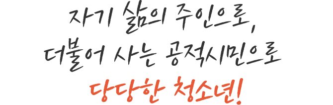 자기 삶의 주인으로, 더불어 사는 공적시민으로 당당한 청소년!